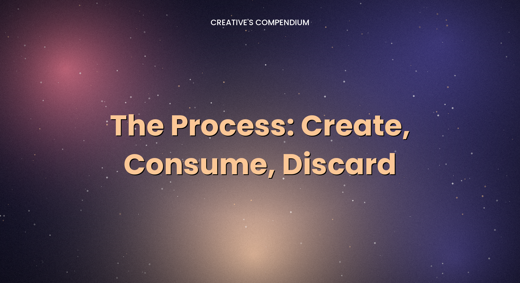 The Process: Create, Consume, Discard