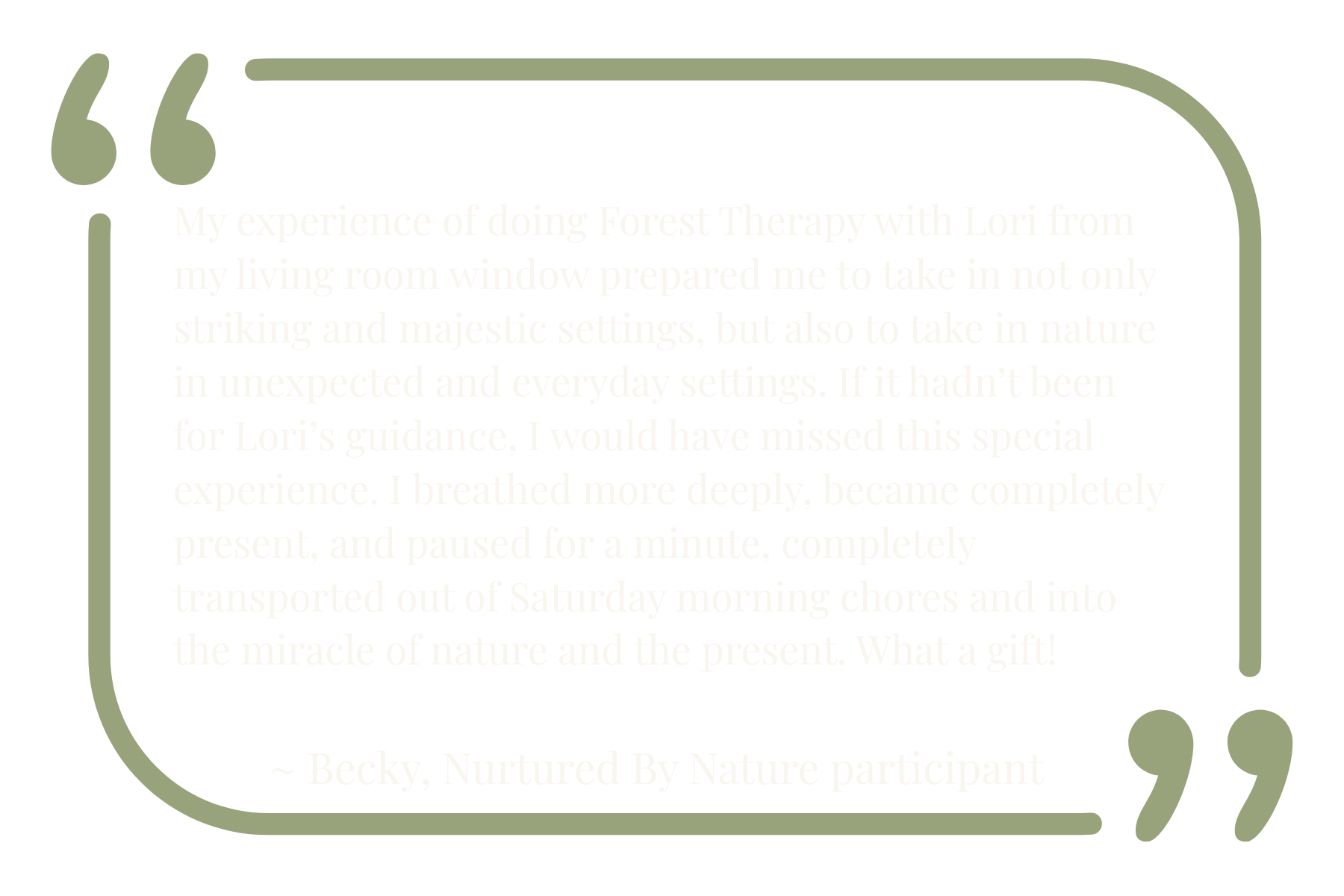 Quote from a participant about their experience with Forest Therapy, describing the calming and natural setting, guided by Lori, and the transformative impact of the experience, signed by Becky, Nurtured By Nature participant.