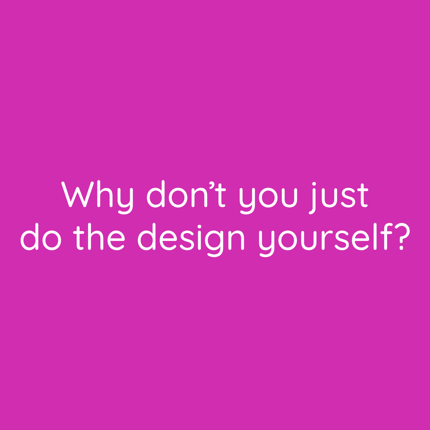 Why don’t you just do the design yourself?