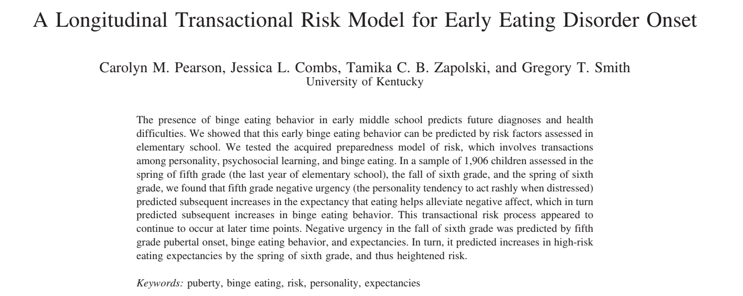 Pearson, C.M., Combs, J.L., Zapolski, T.C.B., & Smith, G.T. (2012). A longitudinal
transactional risk model for early eating disorder onset. Journal of Abnormal Psychology,
121, 707-718.