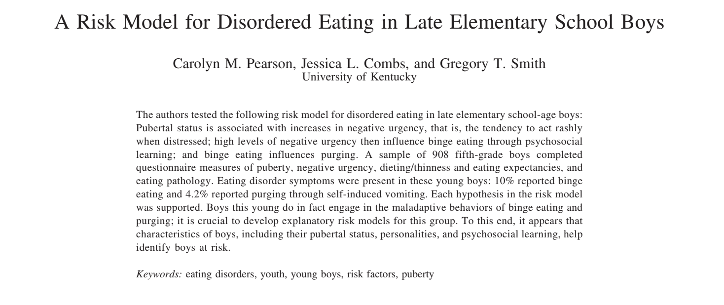 Pearson, C. M., Combs, J. L., & Smith, G. T. (2010). A risk model for disordered eating
in late elementary school boys. Psychology of Addictive Behaviors, 24, 696-704.