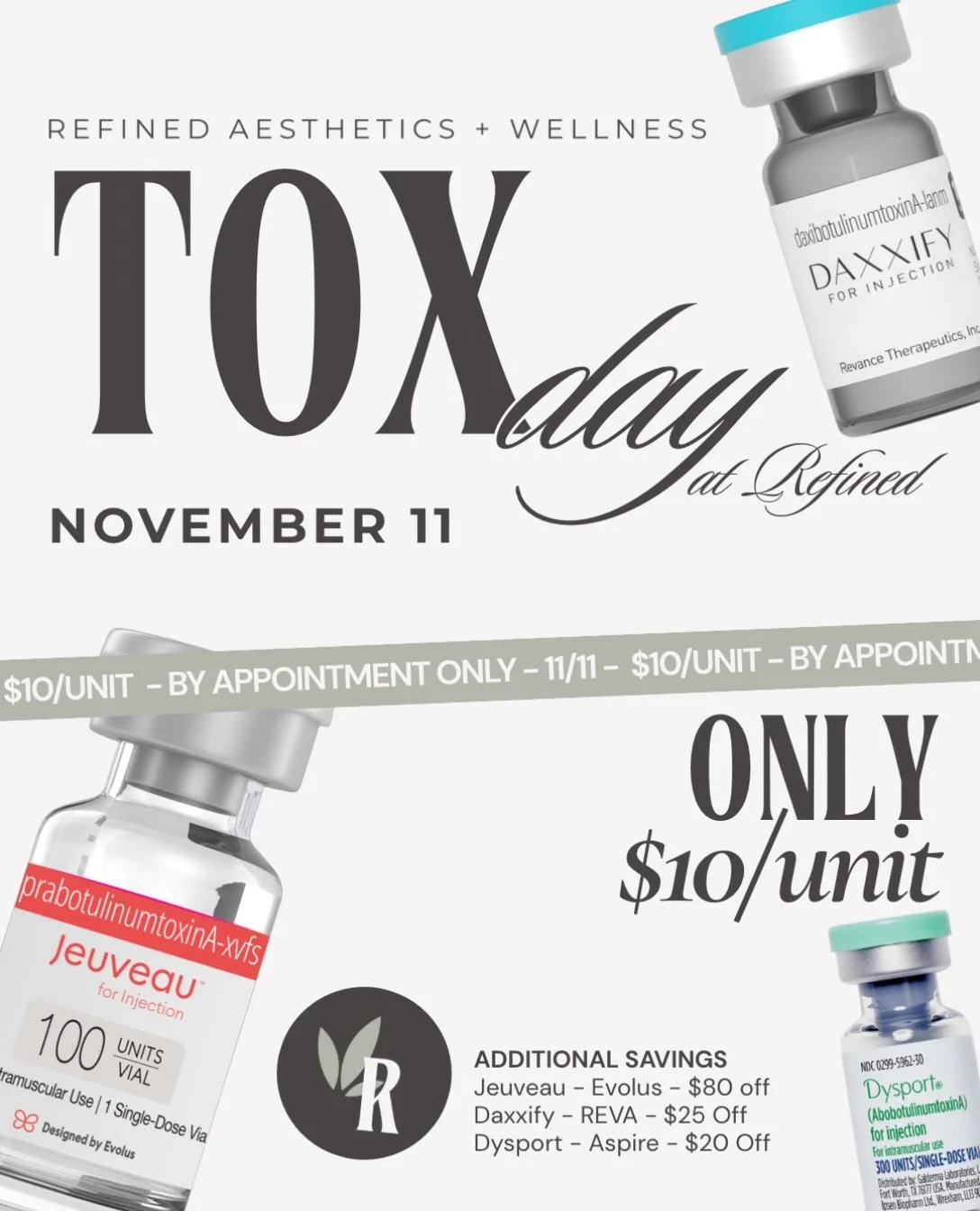 We are so excited for Tox Day at Refined on November 11 only! You must have an appointment (no walk ins). All Tox brands will be offered at $10/unit PLUS you can stack your rewards with each program. 

-Jeuveau Day will be active and offering $80 off