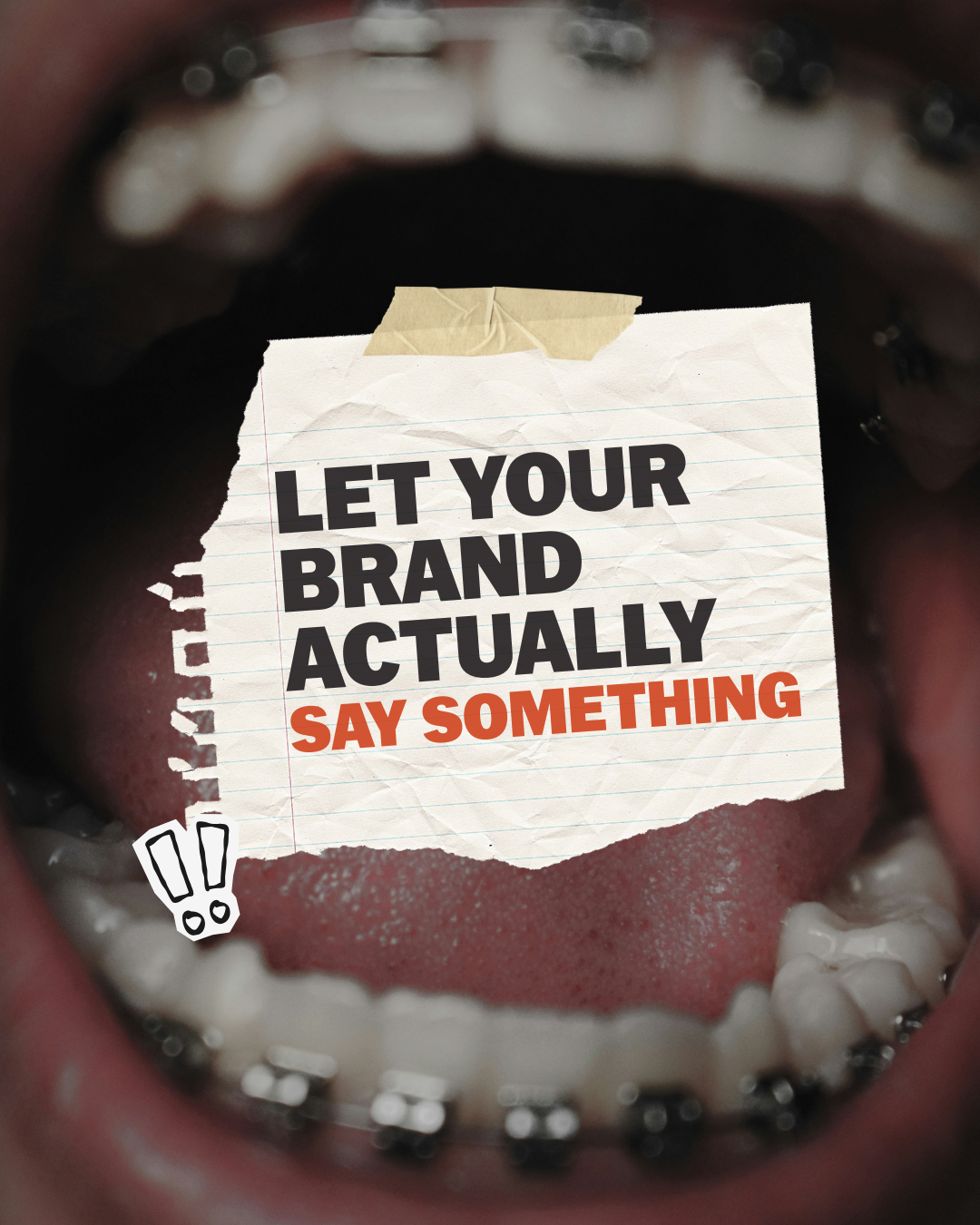 A close-up of an open mouth with braces, with a torn piece of lined paper taped on the tongue that reads, "LET YOUR BRAND ACTUALLY SAY SOMETHING," with a small exclamation mark sticker on the bottom left.