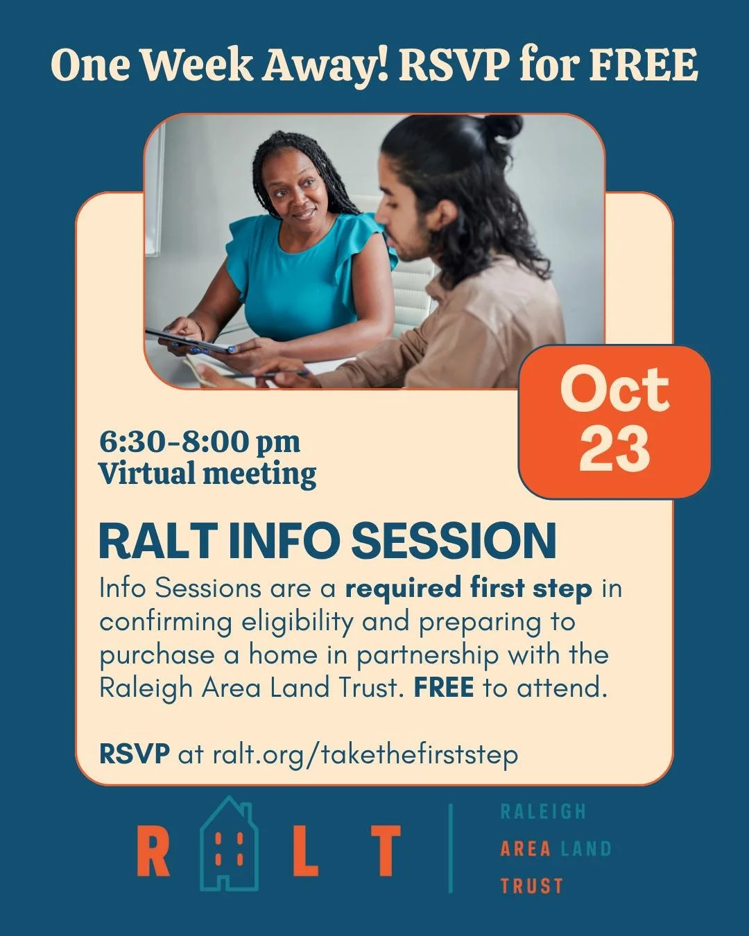The next virtual Homebuyer Information Session is October 23rd at 6:30 PM. To learn more and RSVP, please contact RALT&rsquo;s Homeownership Director Angel Johnson at ralt.org/takethefirststep