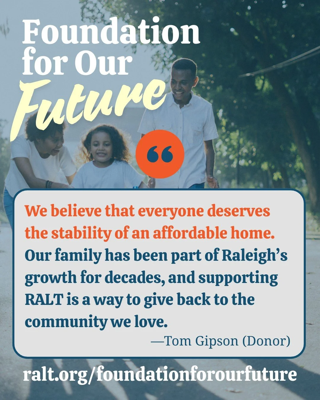 &quot;We believe that everyone deserves the stability of an affordable home. Our family has been part of Raleigh's growth for decades, and supporting RALT is a way to give back to the community we love.&quot; Tom Gipson, Donor

Consider a donation to