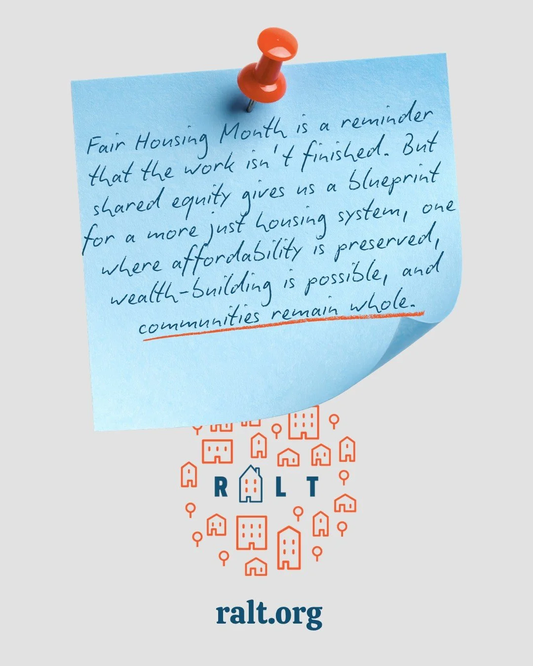 Fair Housing Month is a reminder that the work isn&rsquo;t finished. But shared equity gives us a blueprint for a more just housing system, one where affordability is preserved, wealth-building is possible, and communities remain whole.

At RALT, we&