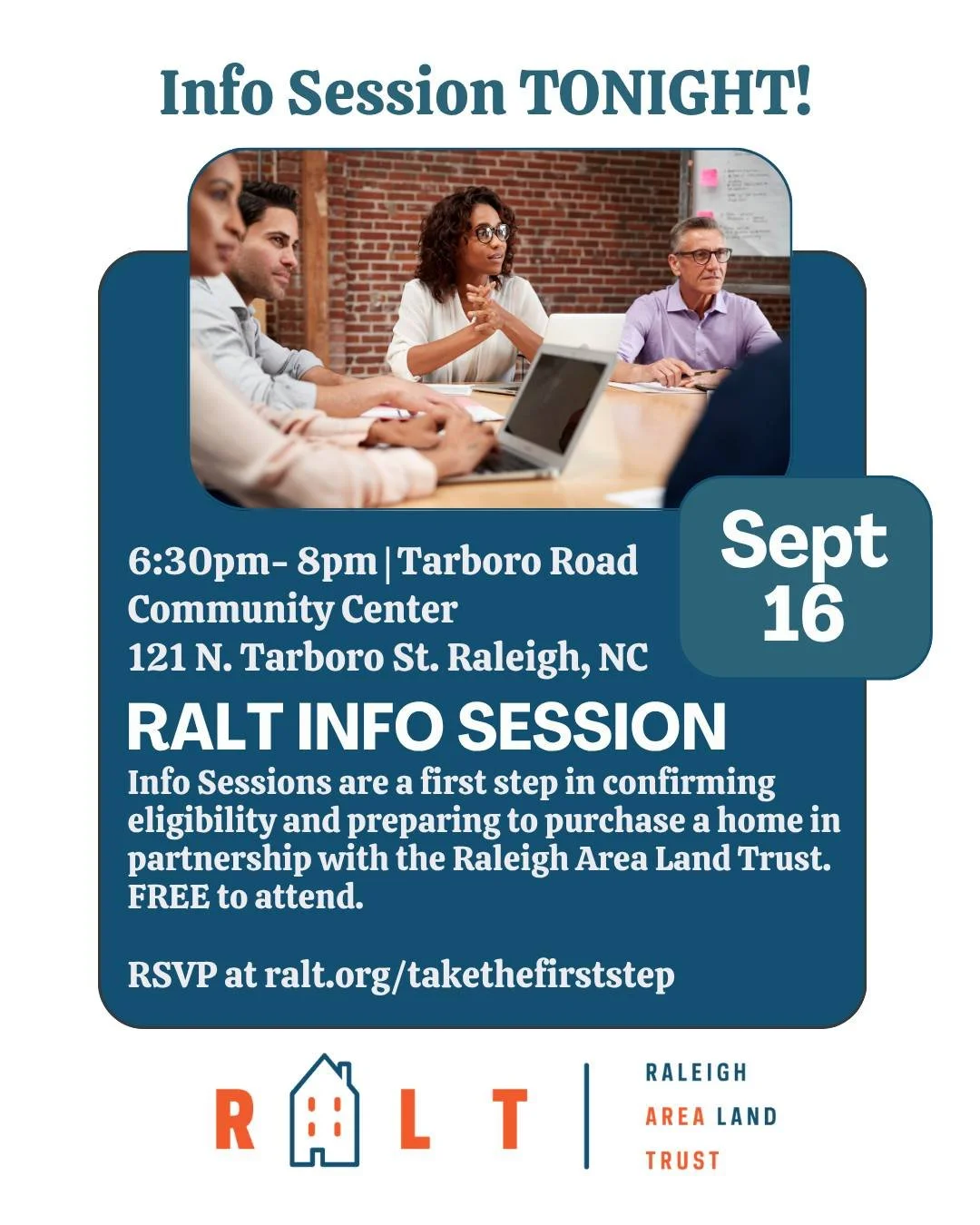 INFO SESSION TONIGHT! Info Sessions are a first step in confirming eligibility and preparing to purchase a home in partnership with the Raleigh Area Land Trust. FREE to attend.

6:30pm- 8pm | Tarboro Road Community Center
121 N. Tarboro St Raleigh, N