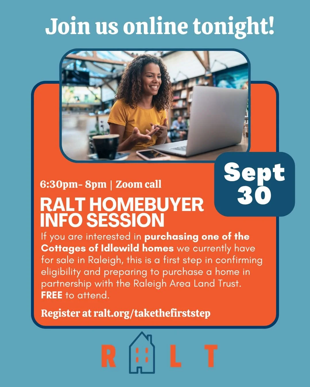 Virtual INFO SESSION is TONIGHT, September 30th! If you are interested in purchasing a home through RALT, this is the first step! 

We are holding this info session via a zoom call.

Info sessions are a required first step in confirming eligibility a