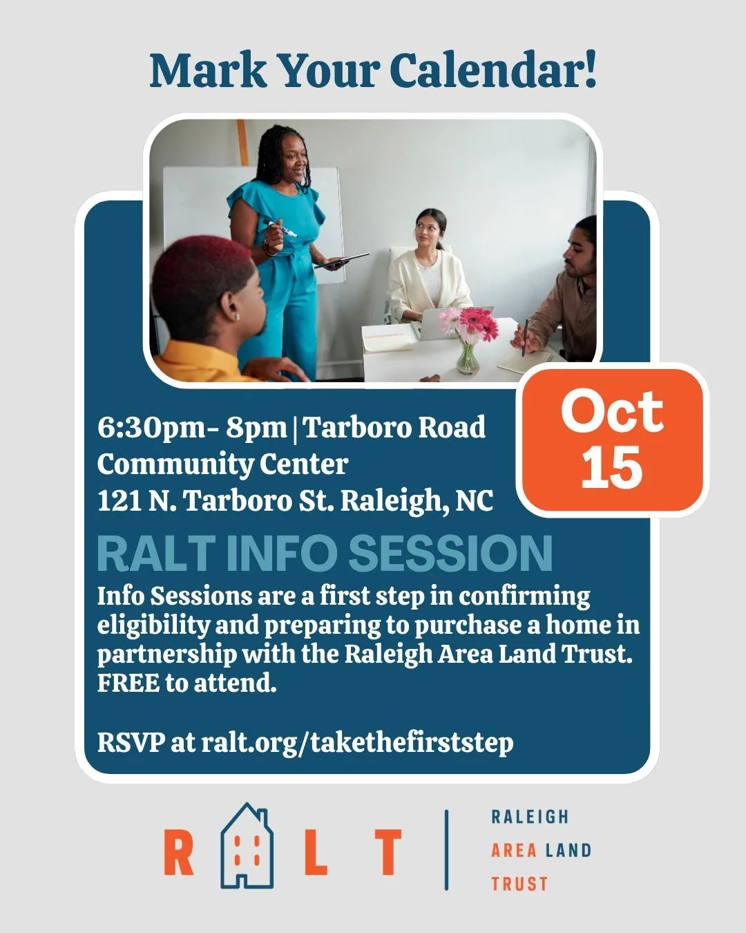 Next info session is coming up on October 15, 6:30pm-8:00pm at Tarboro Rd. Community Center, 121 N. Tarboro St. Raleigh, NC. Info Sessions are a required first step in confirming eligibility and preparing to purchase a home in partnership with the Ra