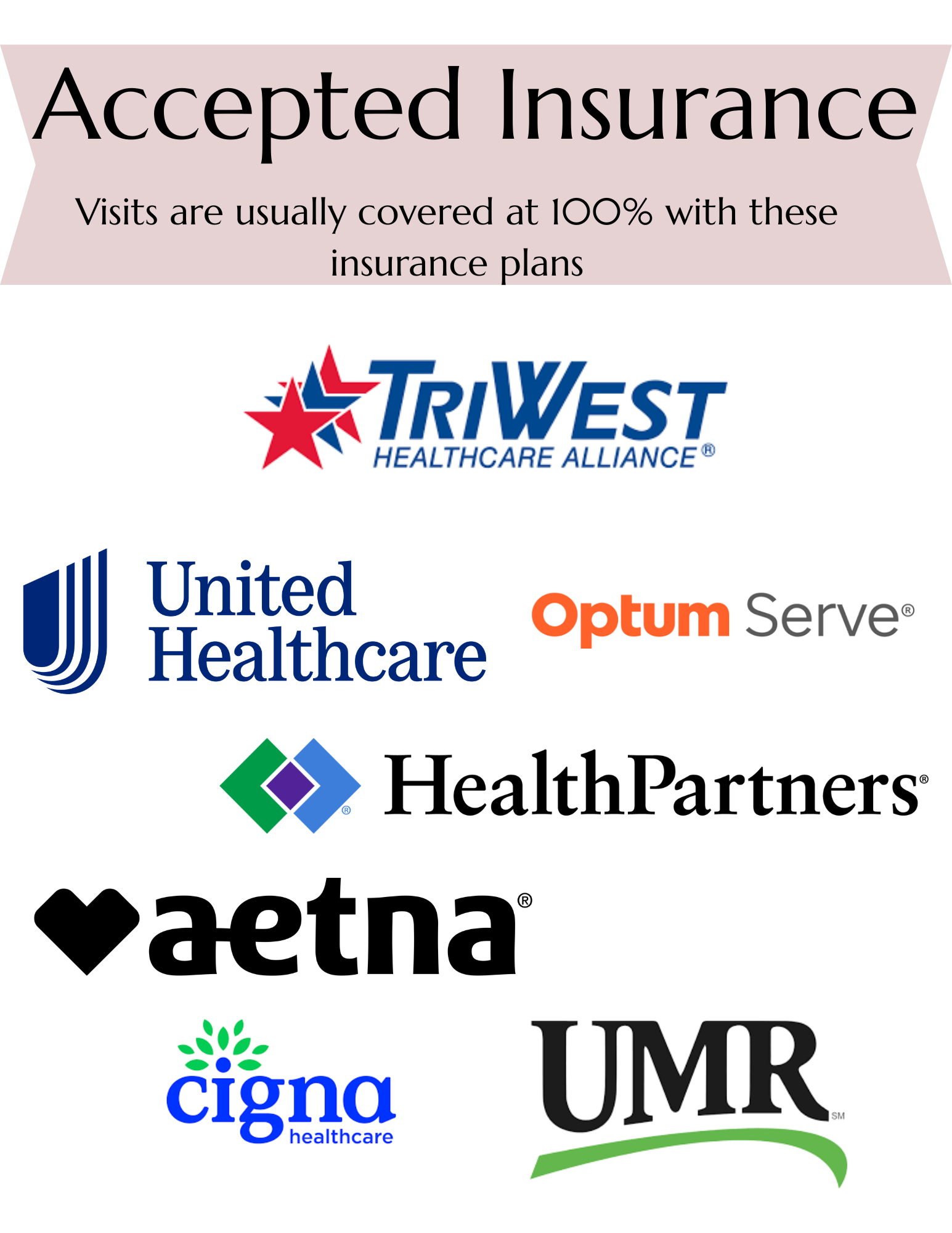 I partner with Triwest, United Healthcare, VA Community Care, Healthpartners, UMR, Aetna, and Cigna for insurance coverage.