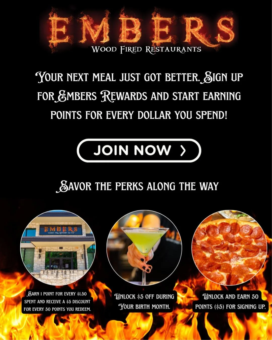 Step into Ember&rsquo;s and feel the vibes: wood-fired heat, cold beer, and bold flavors that hit every time. The best part? Sign up for our loyalty program and get rewarded just for showing up and eating. It&rsquo;s like free points for living your 