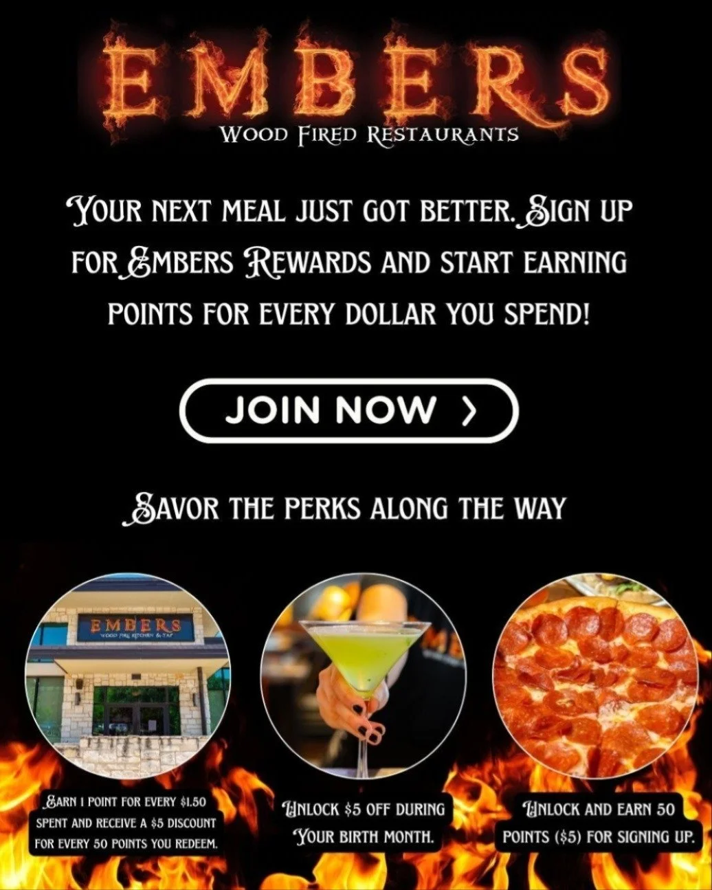Eat. Earn. Repeat. Join the Embers Rewards Program and turn every visit into points, perks, and free food.

Sign up today and make your next meal even better. Make sure when signing up to toggle on SMS!