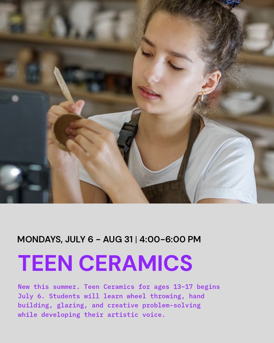 Calling all teen artists!
Spend the summer learning the fundamentals of ceramics in our new 8-week Teen Ceramics class. Students will explore wheel throwing techniques, including wedging, centering, and pulling, along with creative hand-building proj