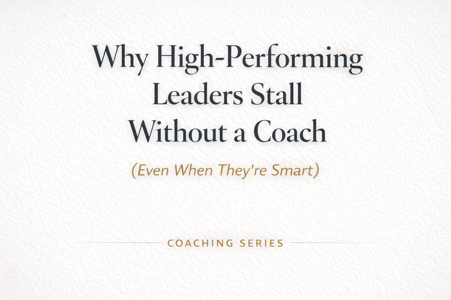 Why High-Performing Leaders Stall Without a Coach(Even When They’re Smart)