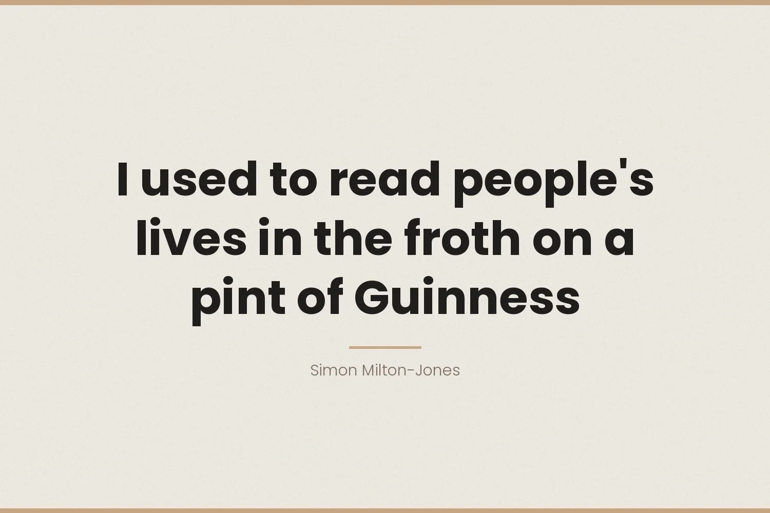 I used to read people's lives in the froth on a pint of Guinness