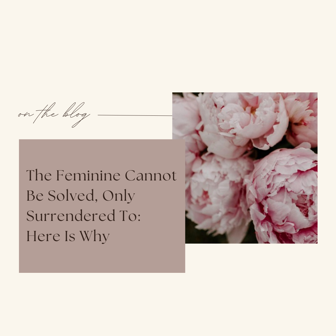 The Feminine Cannot Be Solved, Only Surrendered To: Here Is Why