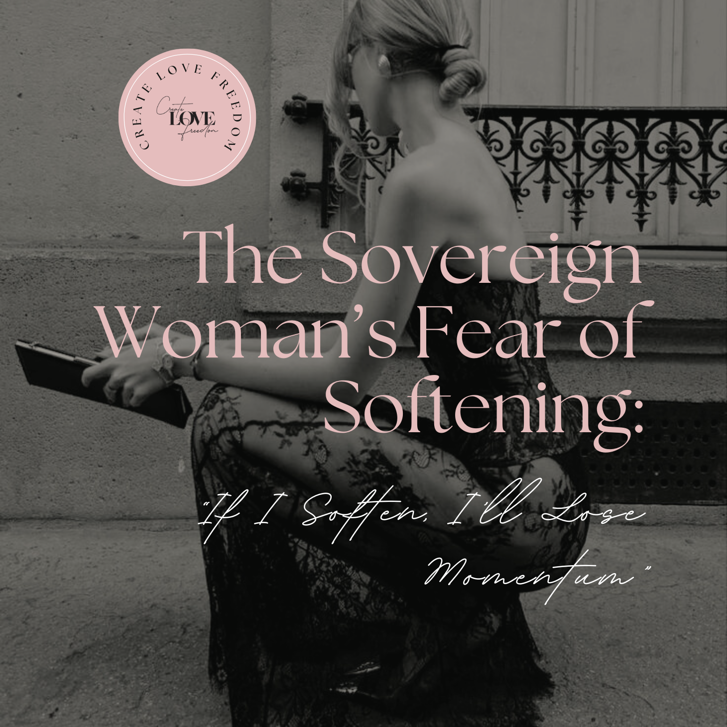 The Sovereign Woman’s Fear of Softening: “If I Soften, I’ll Lose Momentum”