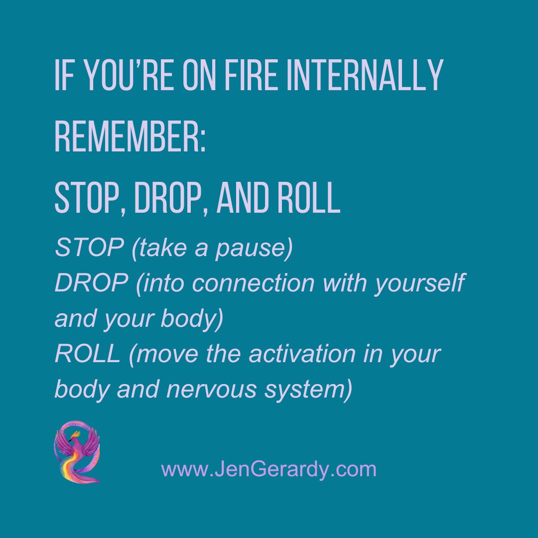 If you're on fire internally remember: Stop, Drop, and Roll
Stop (take a pause)
Drop (into connection with yourself and your body)
Roll (move the activation in your body and nervous system)
www.jengerardy.com