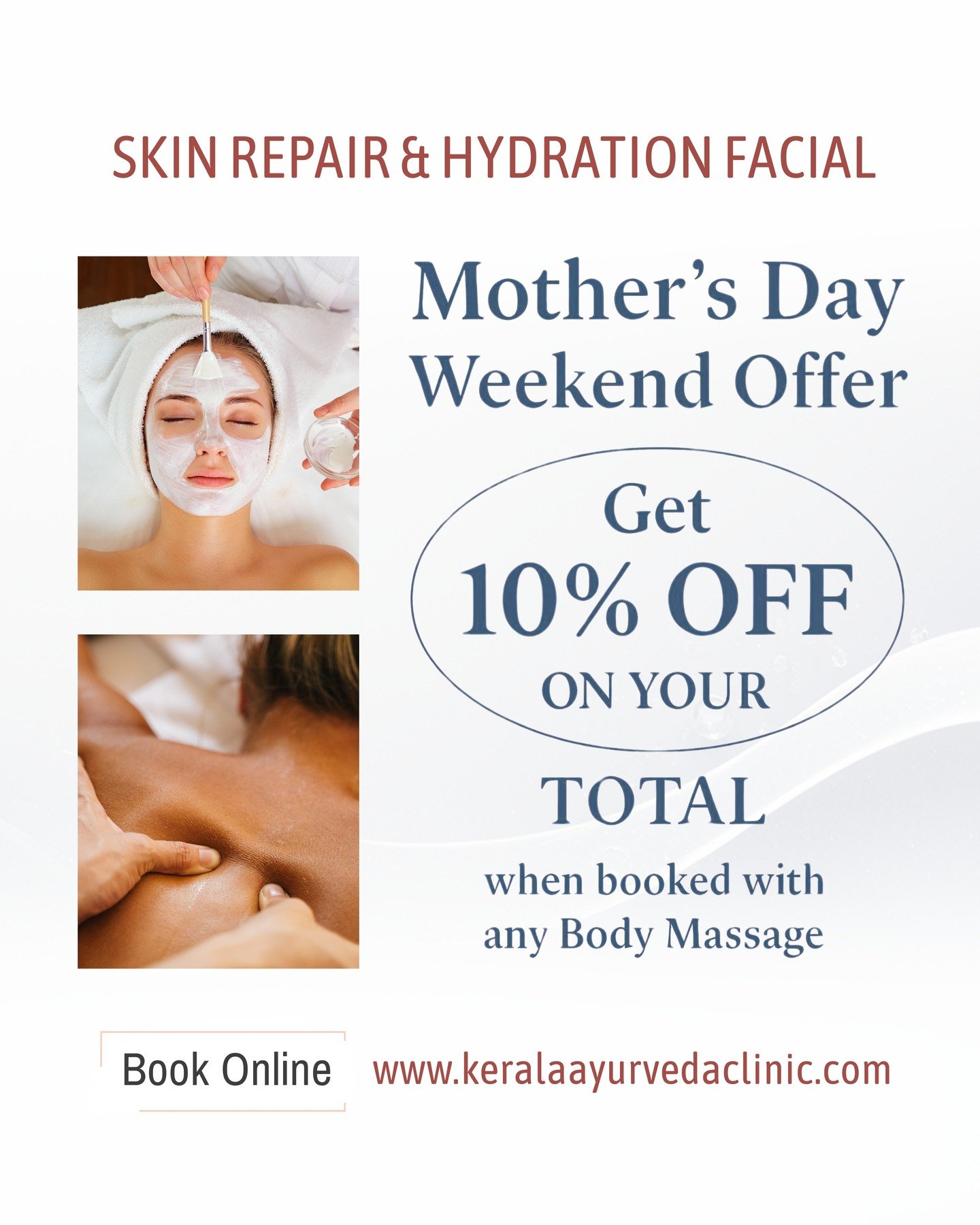 Mother&rsquo;s Day Special Offer

Skin Repair &amp; Hydration Facial

Book this facial together with any body massage
and GET 10% OFF on total.

Perfect Mother&rsquo;s Day gift.

Gift vouchers available.

Limited appointments available.

Kerala Ayurv
