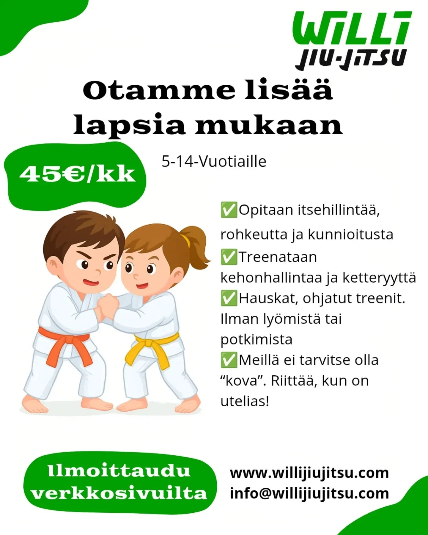 Otamme lis&auml;&auml; lapsia ja nuoria mukaan✌🏻

Paikka: Willi Jiu-Jitsu
Tukkikatu 2, Lappeenranta

Aika: Ti 17.00-18.00 ja La 11.00-12.00

Hinta: 45&euro;/kk 2x viikossa ja 35&euro;/kk 1x viikossa