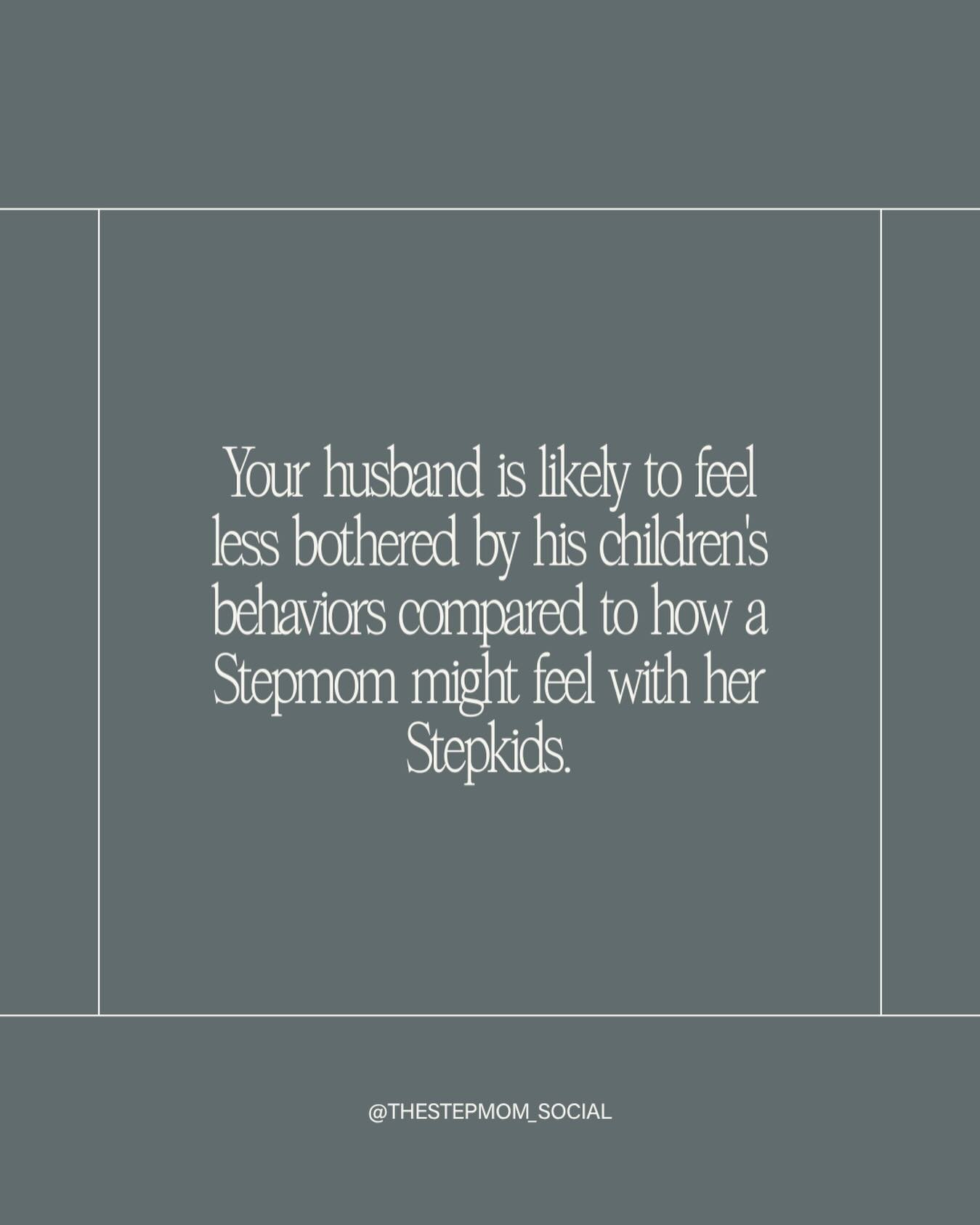 Stepmoms usually have less patience for their Stepkid&rsquo;s behaviors, noises, mess, you name it. It&rsquo;s normal for Stepfamilies. On top of that, Stepmom&rsquo;s typically see or hear things their Stepkids do or say that their husbands might no