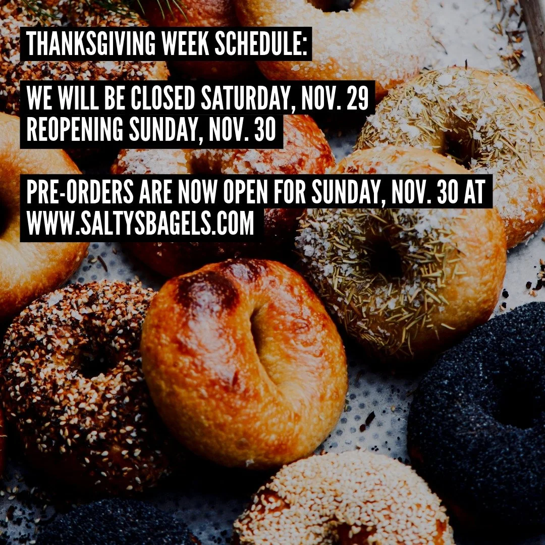 Good Morning Cape Ann Bagel Friends,

We will be taking Saturday, November 29th off and reopening Sunday, November 30th at 8:00 am in Rockport.

Pre-orders are now open for Sunday 11/30 on our website at www.saltysbagels.com

Wishing all of you a hap