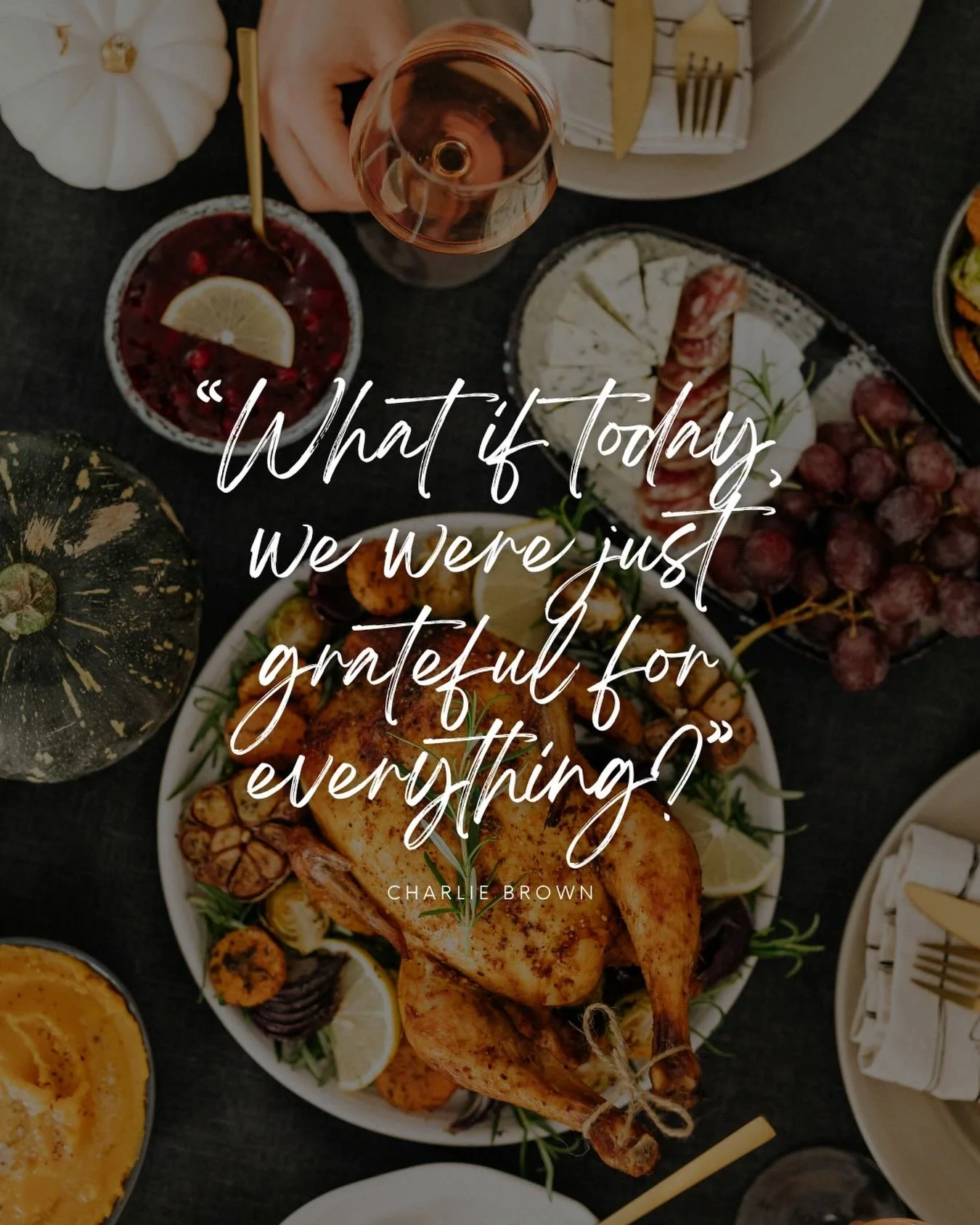 &ldquo;What if today, we were just grateful for everything?&rdquo; - Charlie Brown

I&rsquo;m thankful for it all today! This time of year, especially this day, reminds us to pause and appreciate all that we have. Wishing you a warm and joyful Thanks