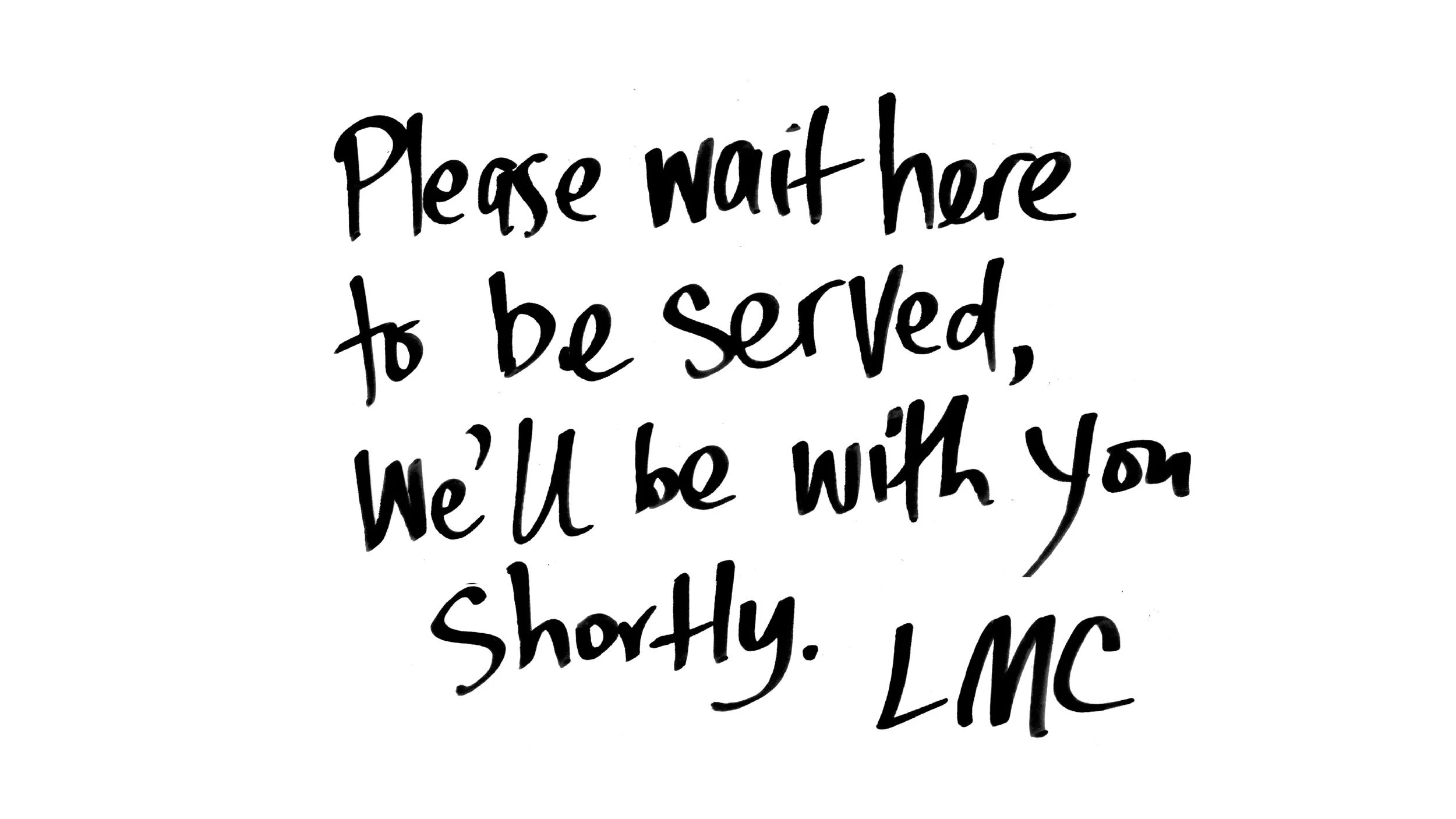 Hand-written in black: “Please wait here to be served, we’ll be with you shortly. LMC”