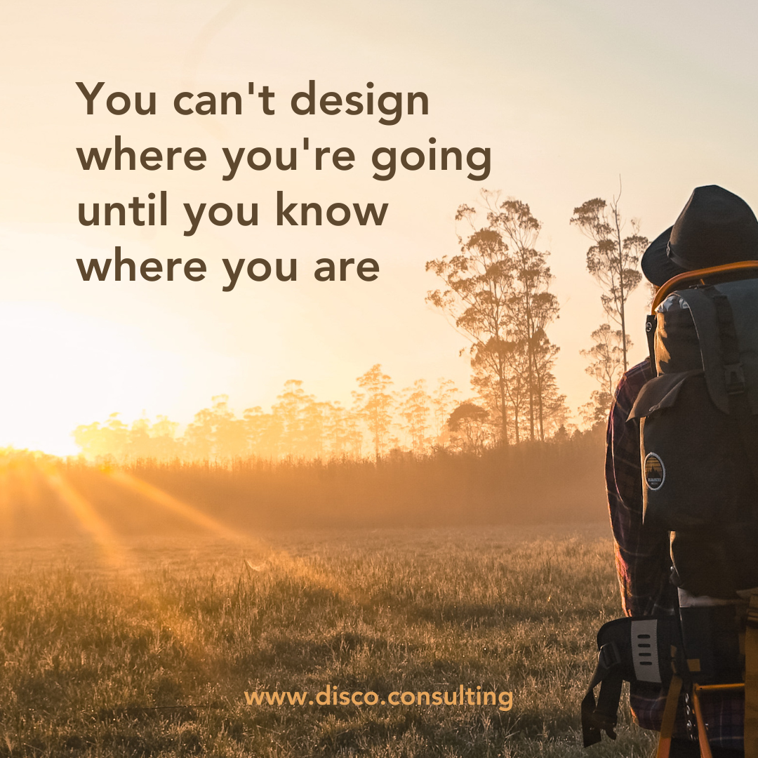 You Can't Design Where You're Going Until You Know Where You Are