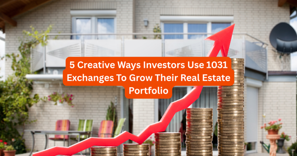 5 Creative Ways Investors Use 1031 Exchanges To Grow Their Real Estate Portfolio
