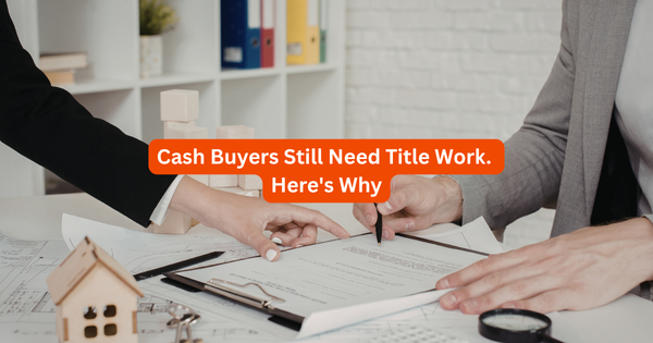 Cash Buyers Still Need Title Work. Here's Why