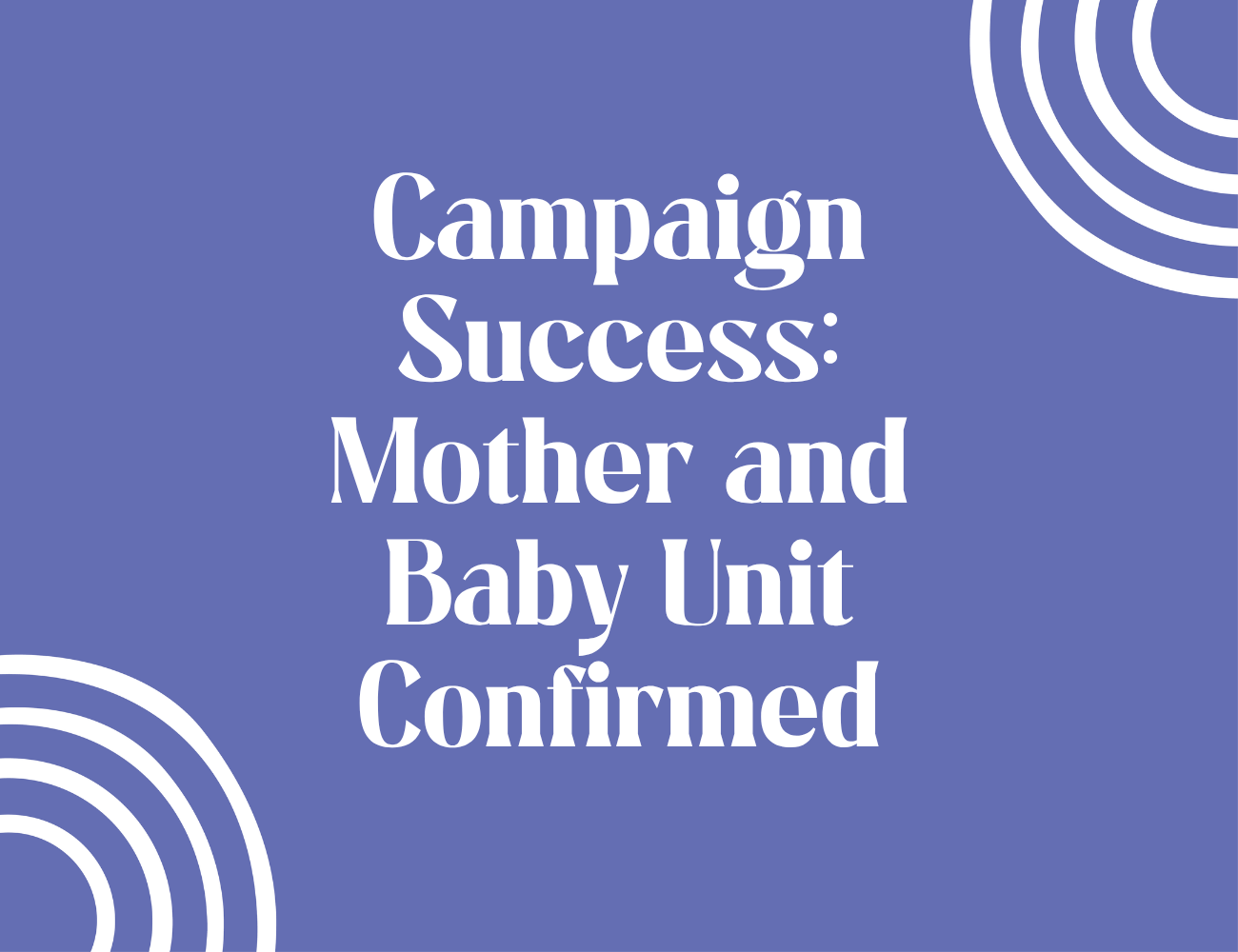 Campaign Success: Mother and Baby Unit Confirmed
