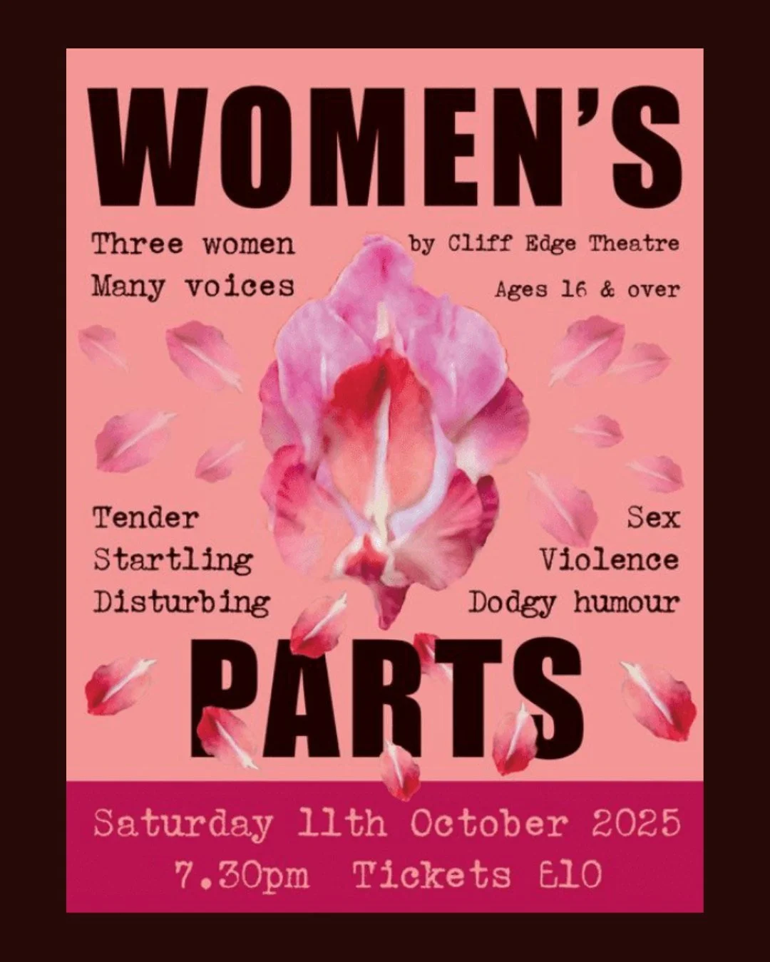 Cliff Edge Theatre presents: Women's Parts
 The Cut, Halesworth, IP19 8BY
 Saturday 11th October 2025
Women's Parts is a brave, bold dive into the myriad mix of roles we play on our journey of womanhood.  This humorous, disturbing, joyful, dark,