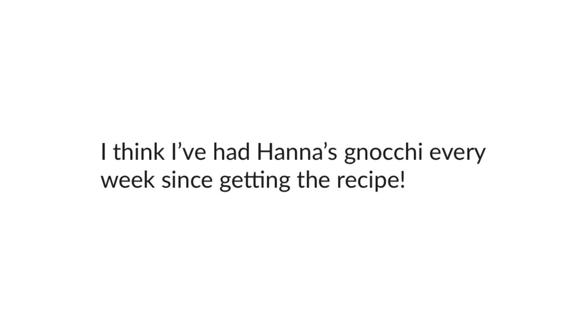 Recipe testimonial from a book club member: I think I've had Hanna's gnocchi every week since getting the recipe!