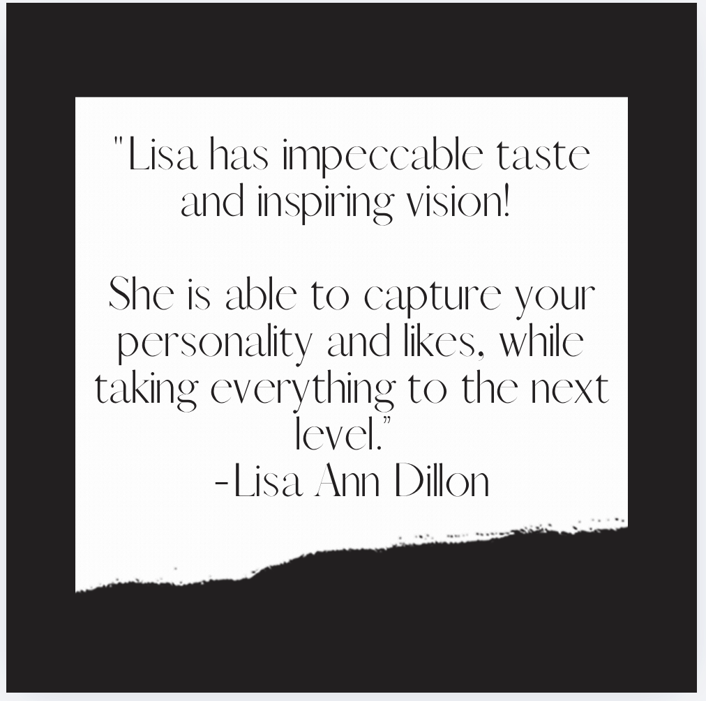 Quote by Lisa Ann Dillon on a white paper with black border background. The quote reads: 'Lisa has impeccable taste and inspiring vision! She is able to capture your personality and likes, while taking everything to the next level.'