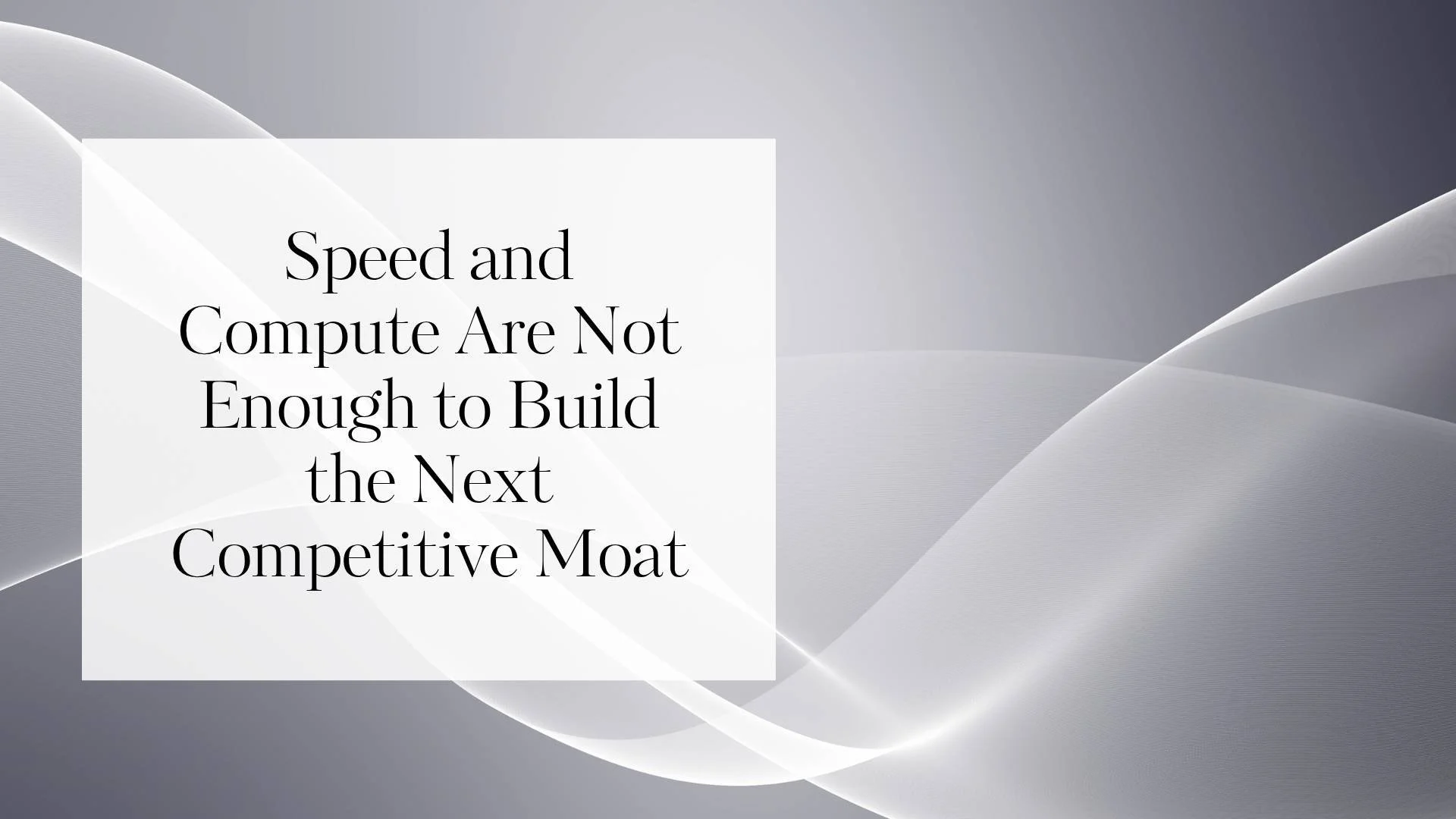 Speed and Compute Are Not Enough to Build the Next Competitive Moat