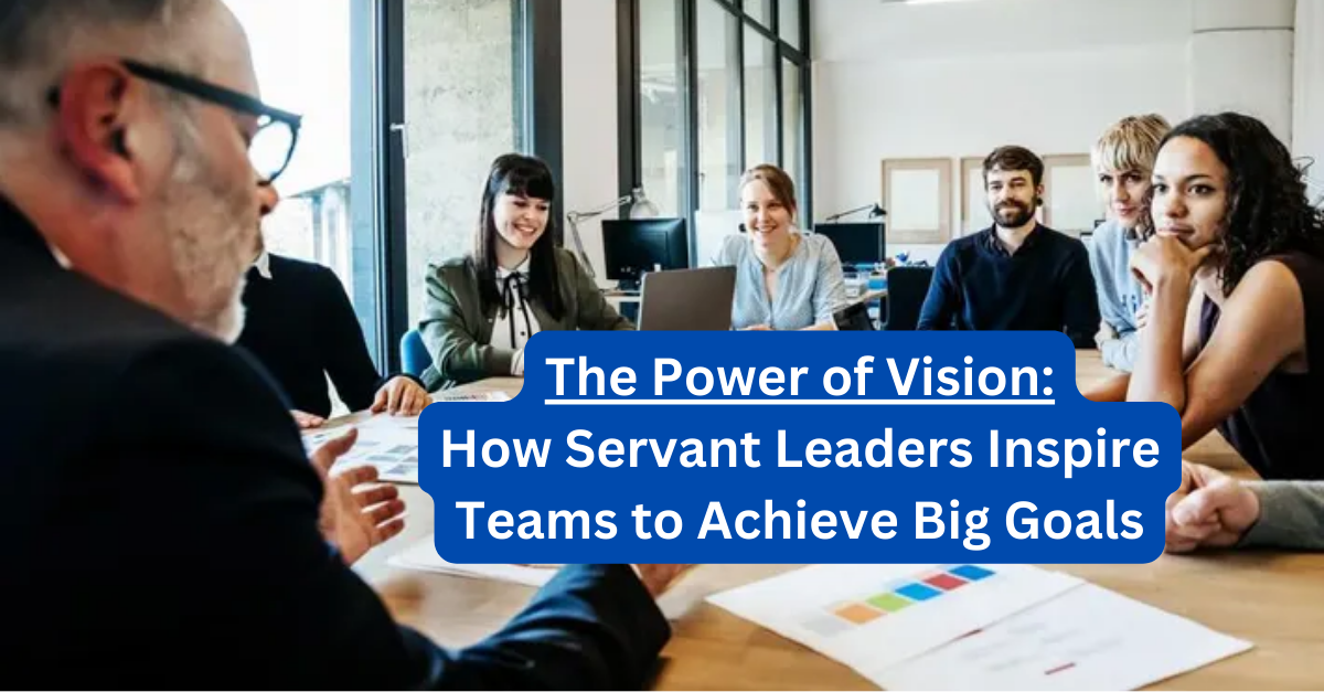 The Power of Vision: How Servant Leaders Inspire Teams to Achieve Big ...