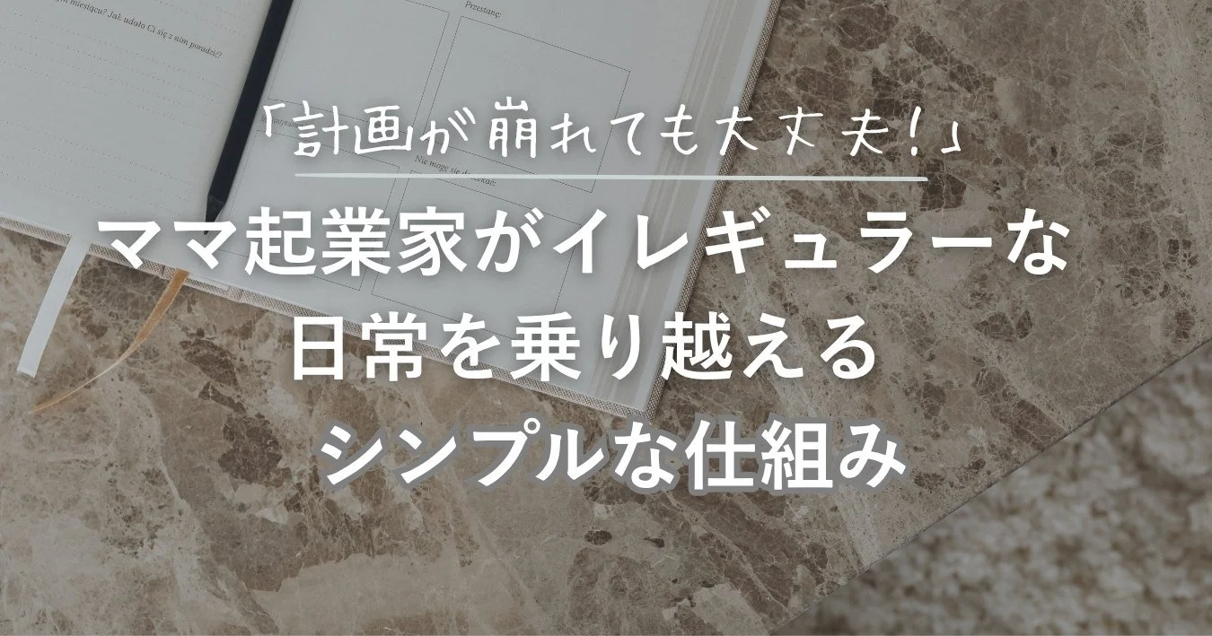 「計画が崩れても大丈夫！」ママ起業家がイレギュラーな日常を乗り越えるシンプルな仕組み