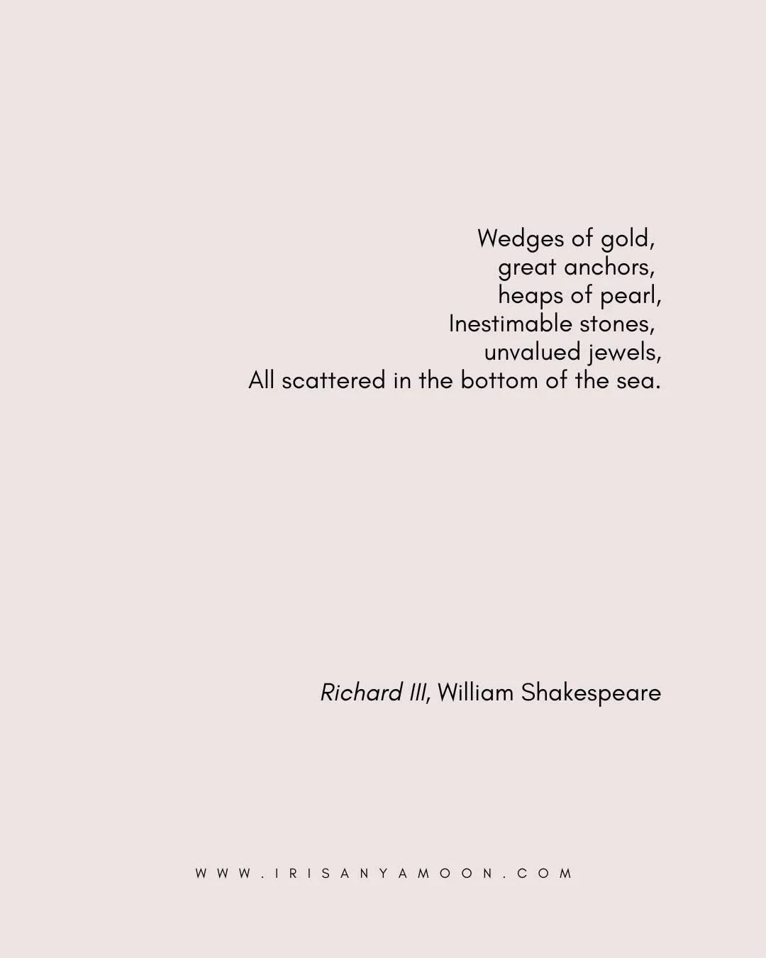 MONDAY HEART MAGICK

Wedges of gold, 
great anchors, 
heaps of pearl,
Inestimable stones, 
unvalued jewels,
All scattered in the bottom of the sea.

Richard III, William Shakespeare

today is an essay of poetry and practical ideas for becoming less s