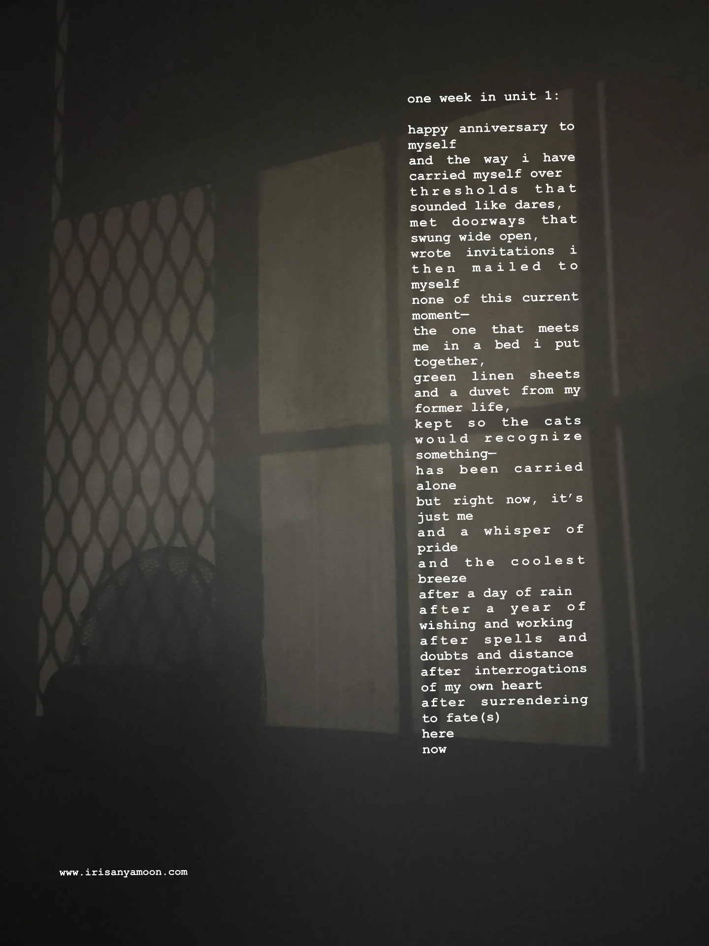 one week in unit 1:

happy anniversary to myself
and the way i have carried myself over
thresholds that sounded like dares,
met doorways that swung wide open,
wrote invitations i then mailed to myself
none of this current moment&mdash;
the one that m