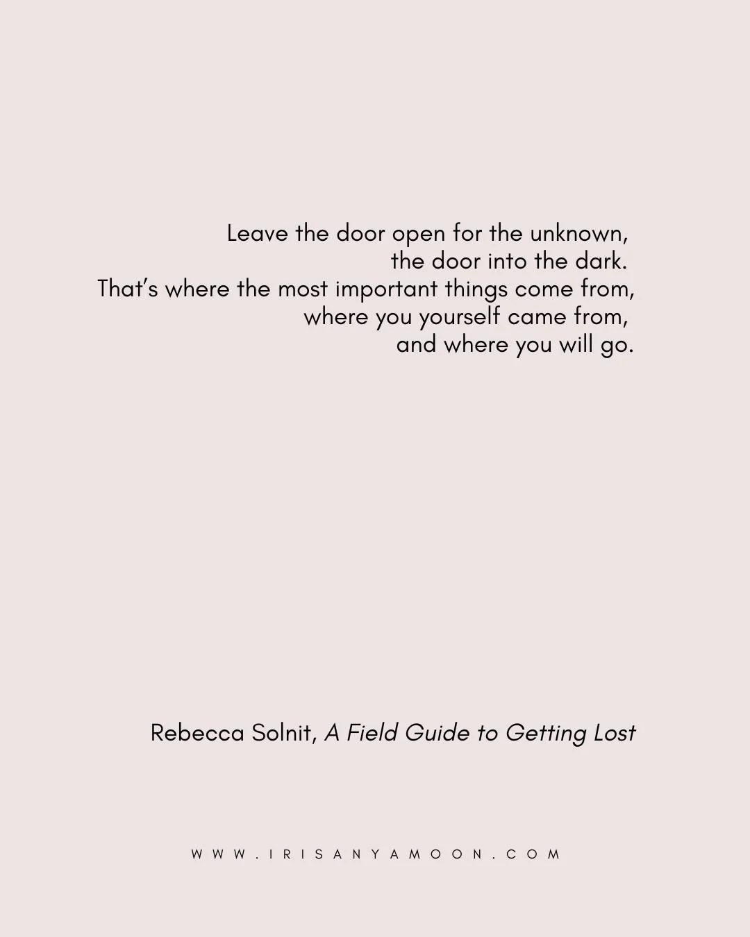 MONDAY HEART MAGICK

&ldquo;Leave the door open for the unknown, the door into the dark. That&rsquo;s where the most important things come from, where you yourself came from, and where you will go.&rdquo;
&mdash;Rebecca Solnit, A Field Guide to Getti