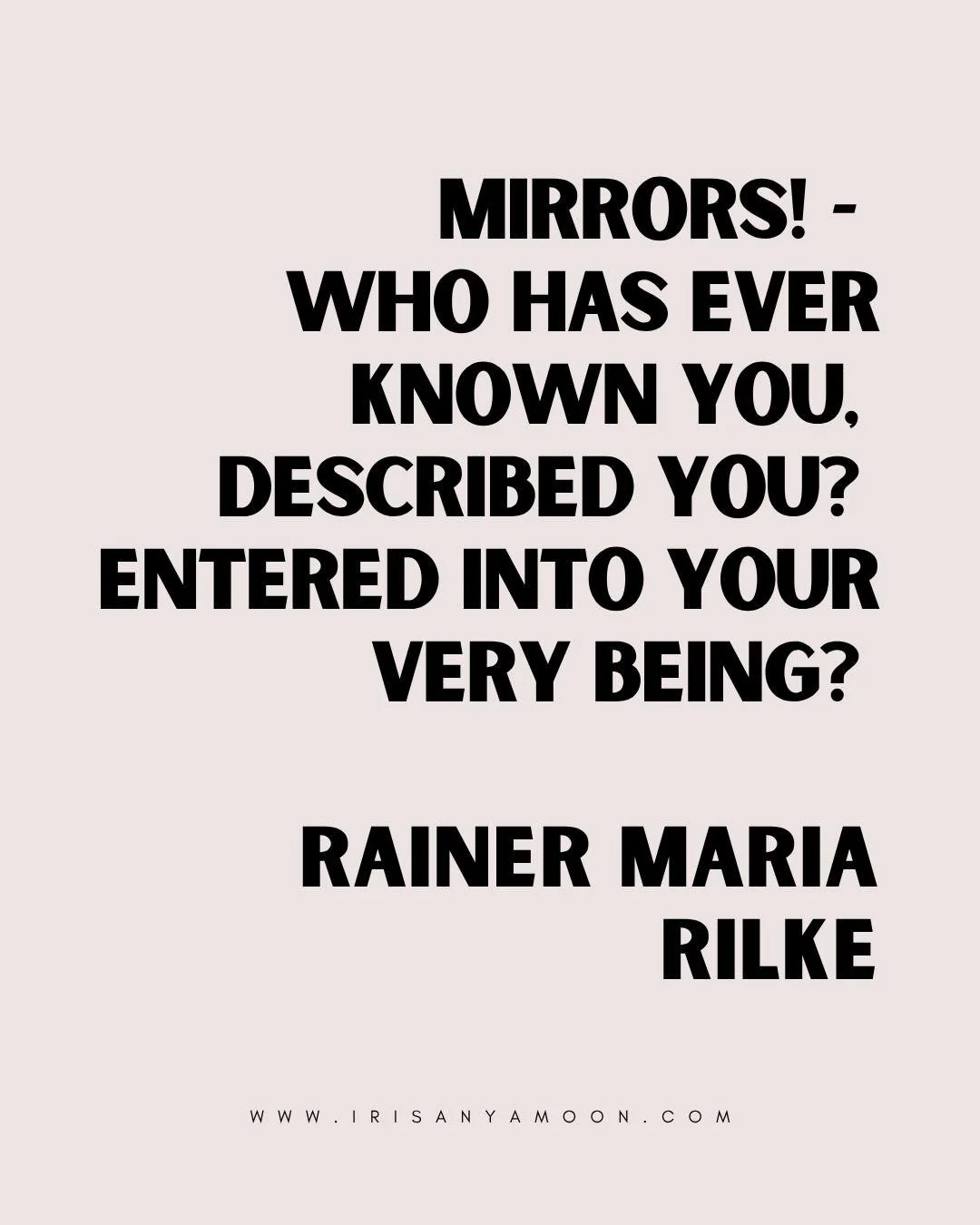 MONDAY HEART MAGICK

Mirrors! - Who has ever known you,
Described you? Entered into your very
Being? Holes which appear in time, are filled-in,
Like clear pores of a sieve.

You, squanderers of empty drawing-rooms,
In the dusk broad as the great fore