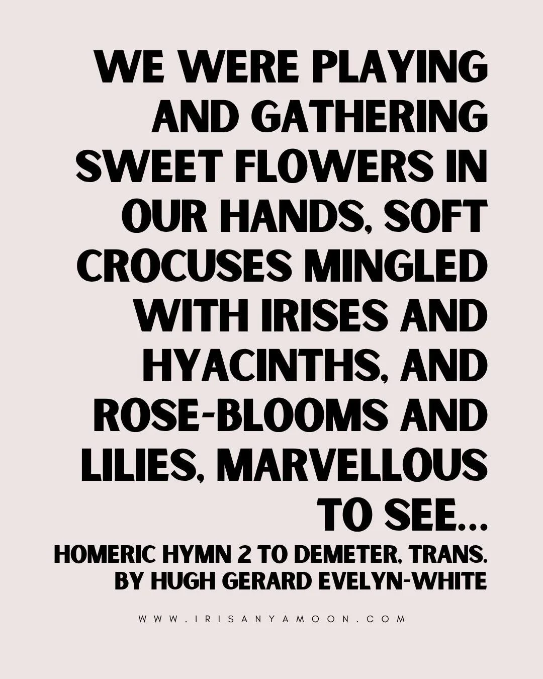 MONDAY HEART MAGICK

[Persephone tells Demeter:] &ldquo;All we were playing in a lovely meadow, Leukippe and Phaino and Elektra and Ianthe [and other Okeanides]...with Pallas [Athena] who rouses battles and Artemis Iokheaira (delighting-in-arrows): w