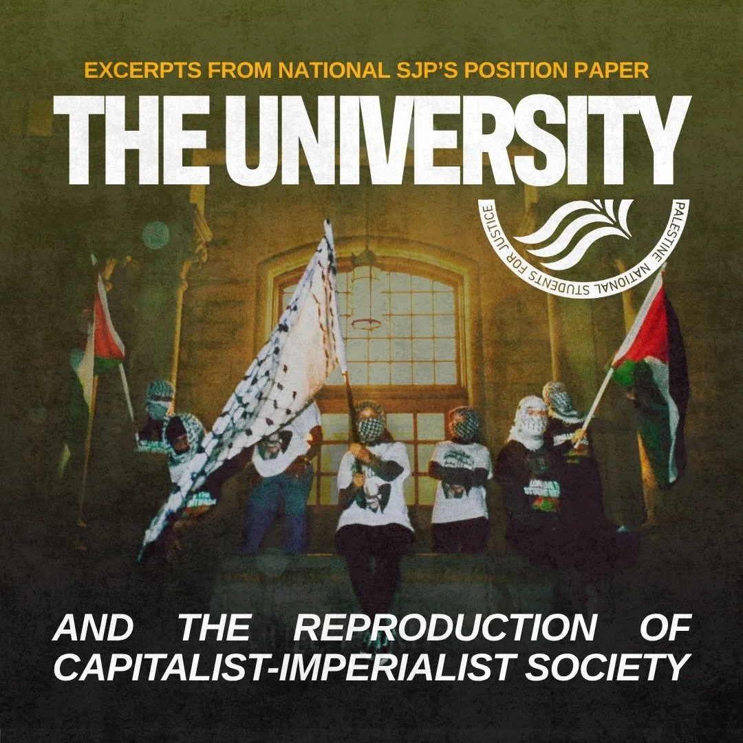 In the newly released position paper by National Students for Justice in Palestine, we examine the university&rsquo;s role in upholding and actively reproducing the capitalist, settler-colonial society. The student movement for Palestine has been at 