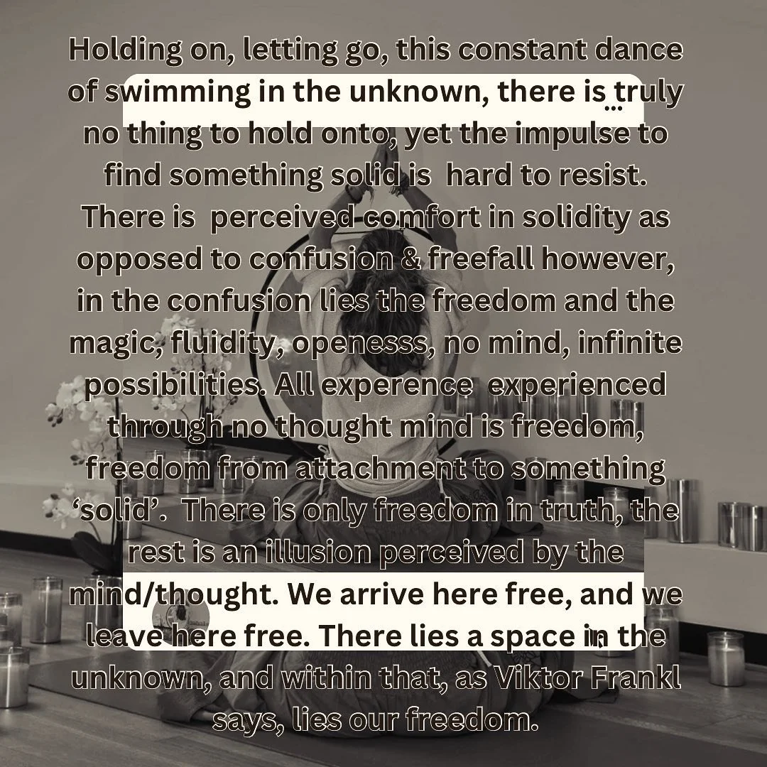 Holding on, letting go, this constant dance of swimming in the unknown, there is truly no thing to hold onto, yet the impulse to find something solid is hard to resist.
There is a perceived comfort in solidity as opposed to confusion &amp; free fall,