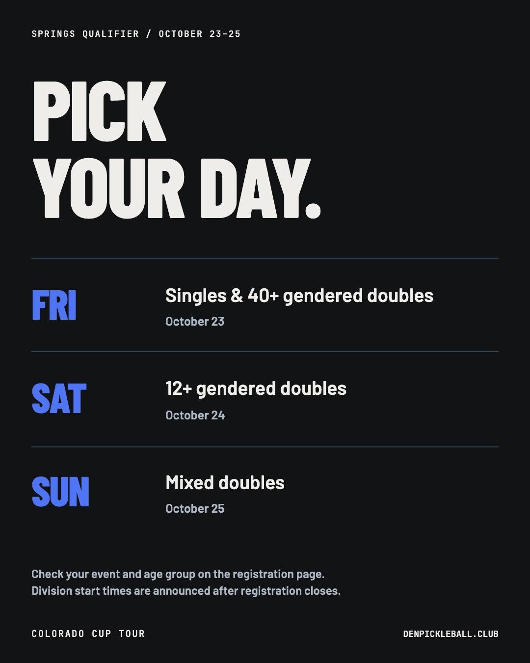 Save your Springs weekend outline: 

- Friday brings singles and 40+ gendered doubles
- Saturday is 12+ gendered doubles
- Sunday is mixed doubles. 

Check the event page for your exact age group and division. Start times are set after registration c