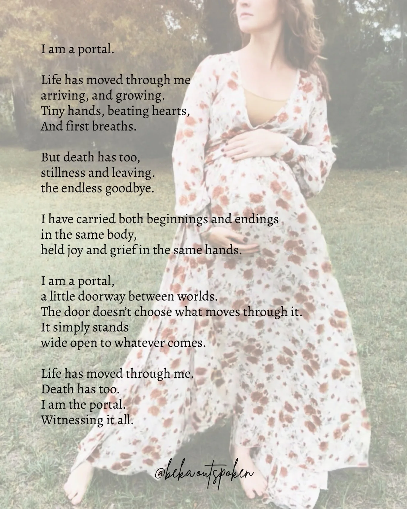 I am a portal.

Life has moved through me
arriving, and growing.
Tiny hands, beating hearts,
and first breaths. 

But death has too,
stillness and leaving.
the endless goodbye.

I have carried both beginnings and endings
in the same body,
held joy an