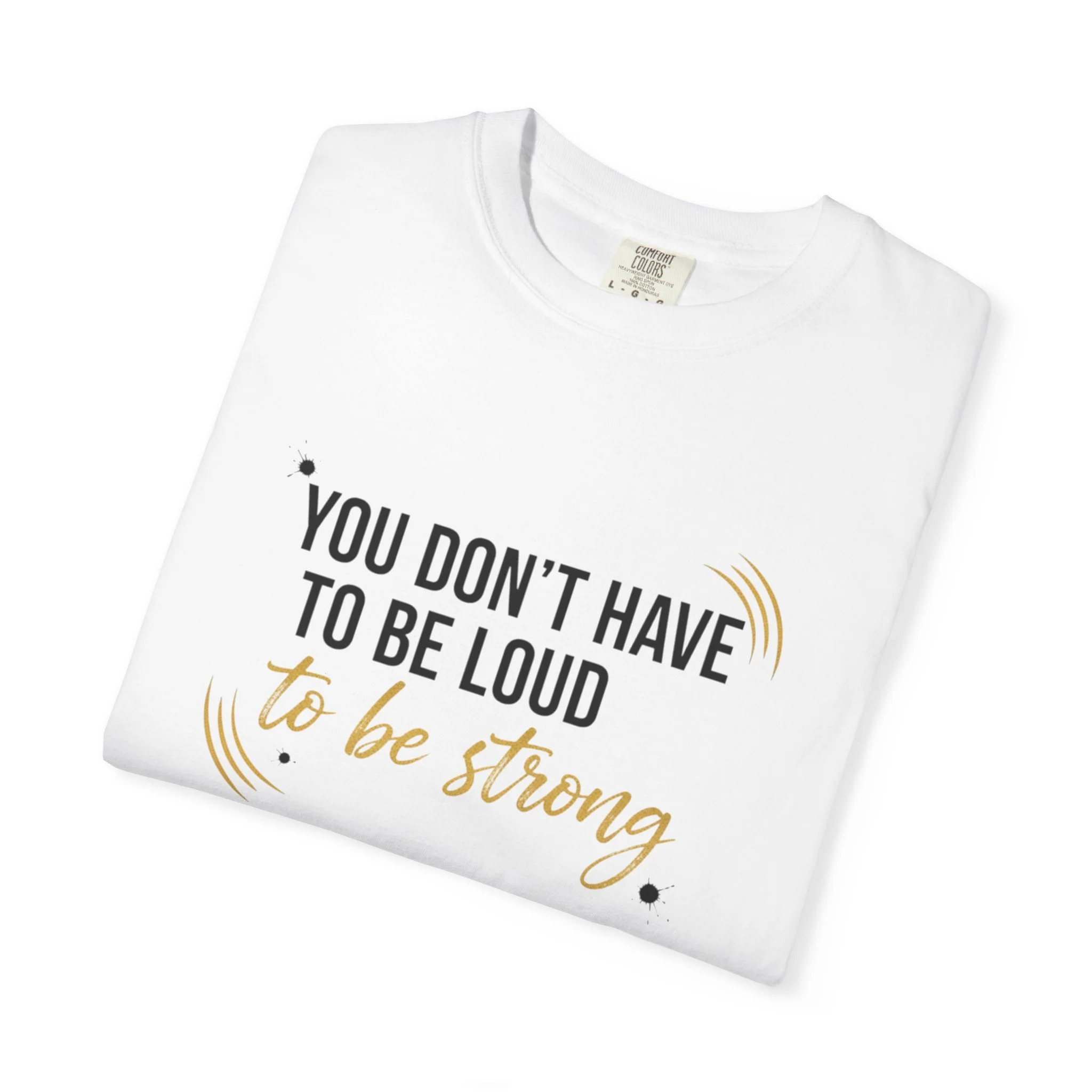 Folded T-shirt showing 'You Don’t Have to Be Loud to Be Strong' design.