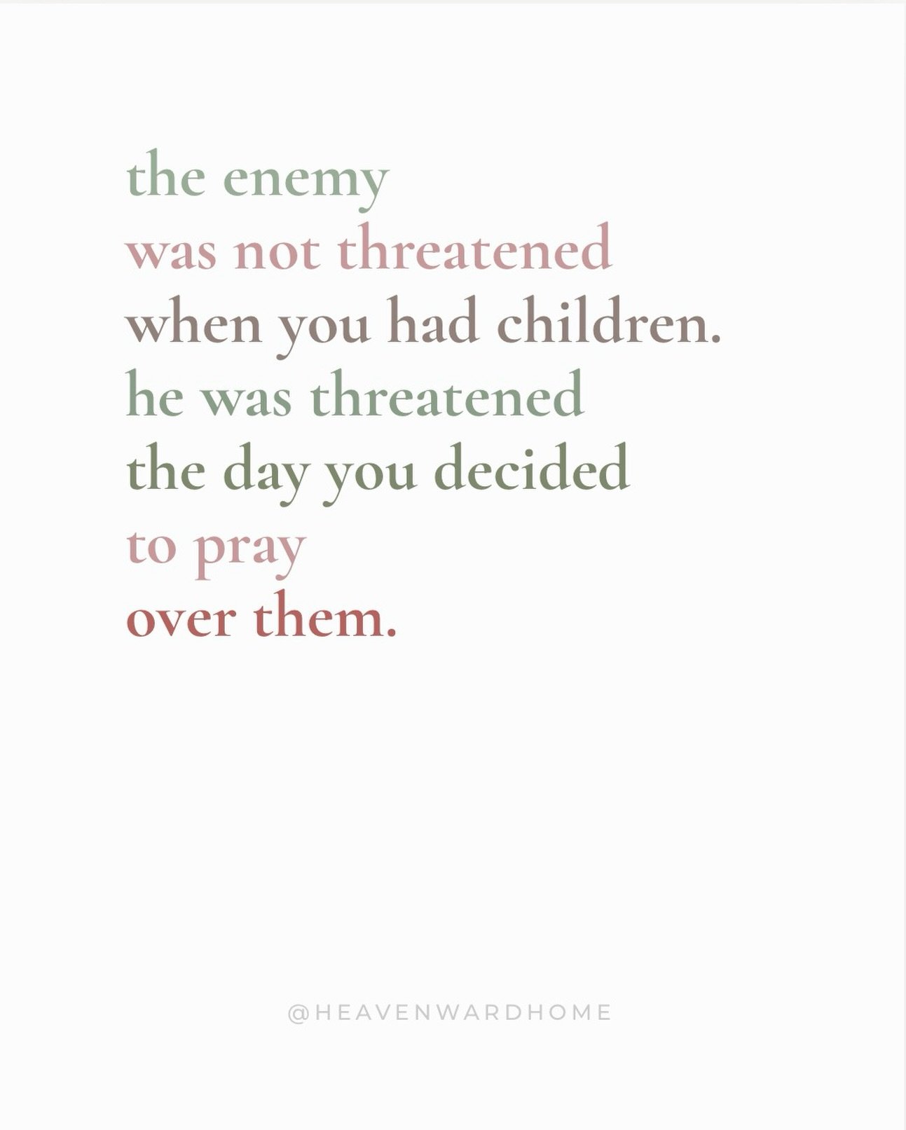 The enemy is afraid of praying mothers.

He&rsquo;s threatehed by moms who cover their children with prayer before their feet hit the floor and notice what is creeping in and stand in the way of it.

He can stand moms who know whose they are and rais