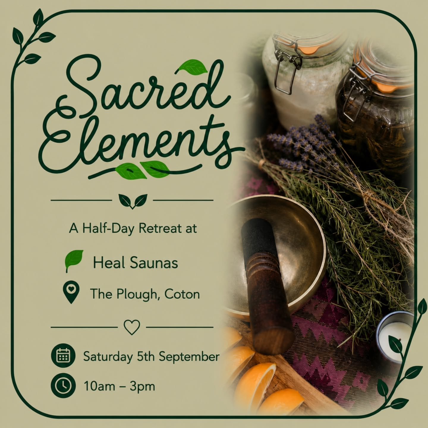 Sacred Elements 🌬💧🔥🌎

A half day retreat at Heal Saunas at The Plough in Coton

Saturday 5th September | 10am &ndash; 3pm 

Join us for a deeply restorative half-day retreat inspired by the healing power of the elements. This is an invitation to 